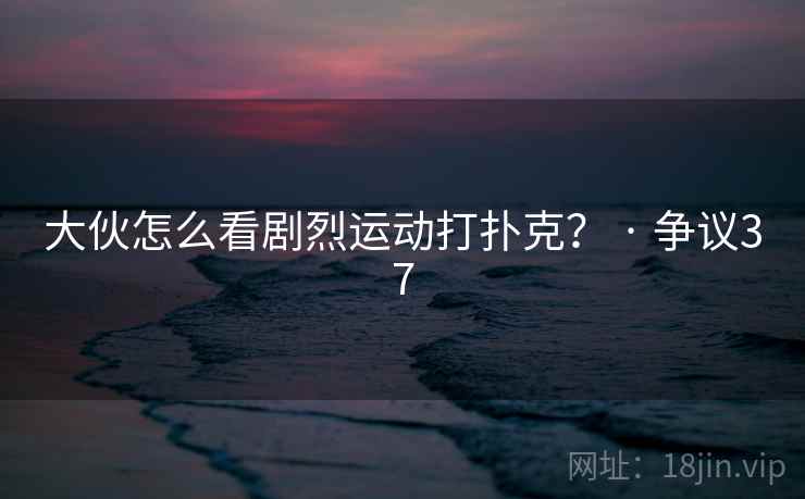 大伙怎么看剧烈运动打扑克？ · 争议37  第2张