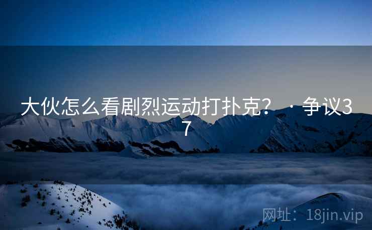 大伙怎么看剧烈运动打扑克？ · 争议37  第1张