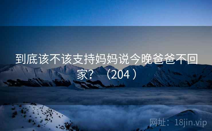 到底该不该支持妈妈说今晚爸爸不回家？（204 ）  第2张