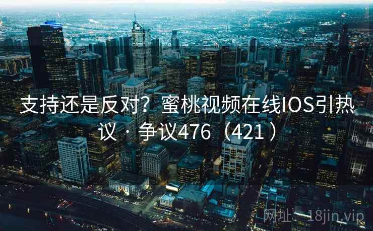支持还是反对?蜜桃视频在线IOS引热议 · 争议476(421 )