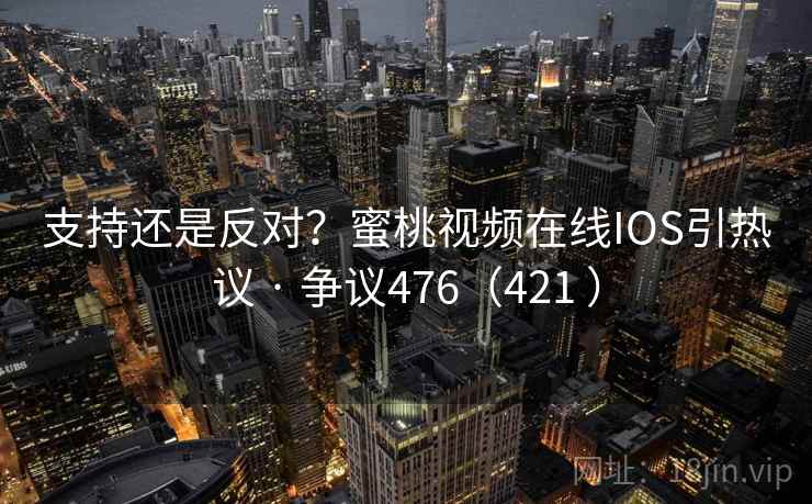 支持还是反对？蜜桃视频在线IOS引热议 · 争议476（421 ）
