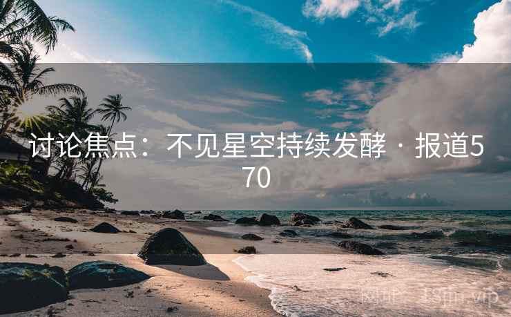 讨论焦点：不见星空持续发酵 · 报道570  第1张