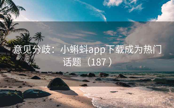 意见分歧：小蝌蚪app下载成为热门话题（187 ）  第1张