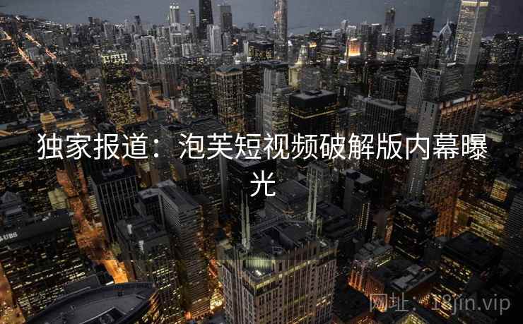 独家报道：泡芙短视频破解版内幕曝光