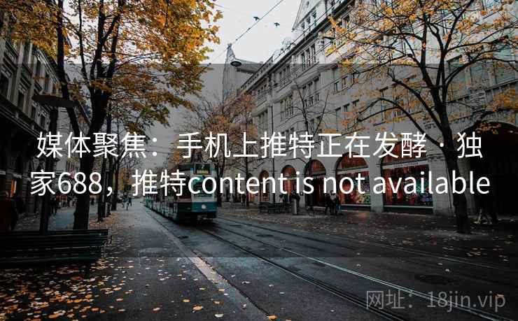 媒体聚焦：手机上推特正在发酵 · 独家688，推特content is not available
