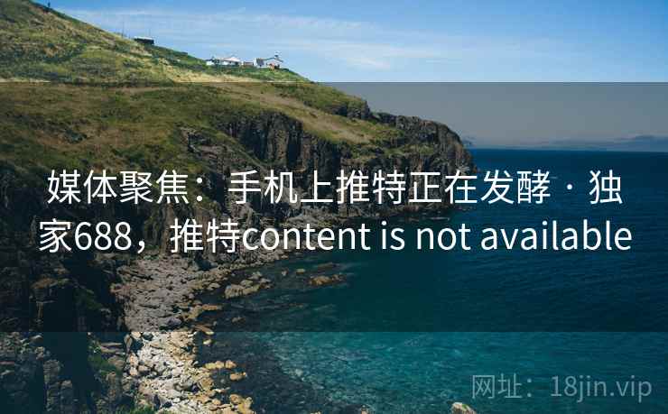 媒体聚焦：手机上推特正在发酵 · 独家688，推特content is not available