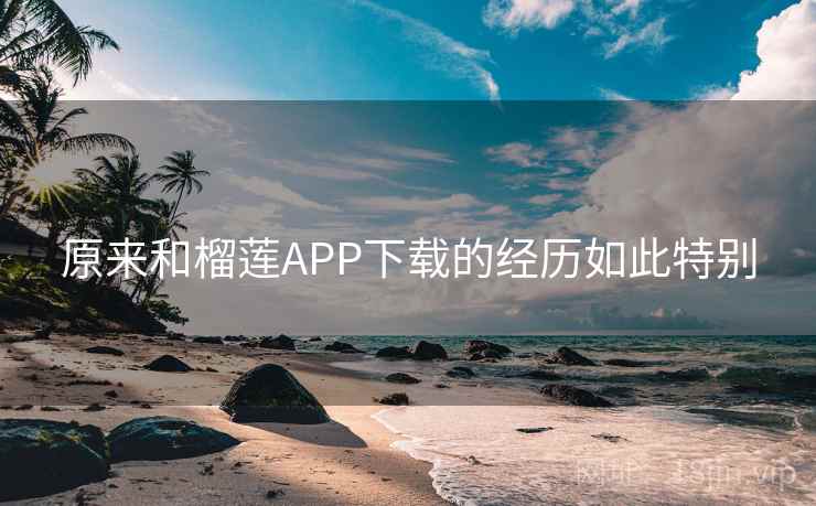原来和榴莲APP下载的经历如此特别