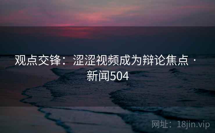 观点交锋：涩涩视频成为辩论焦点 · 新闻504