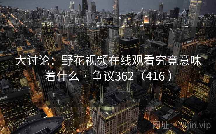 大讨论:野花视频在线观看究竟意味着什么 · 争议362(416 )