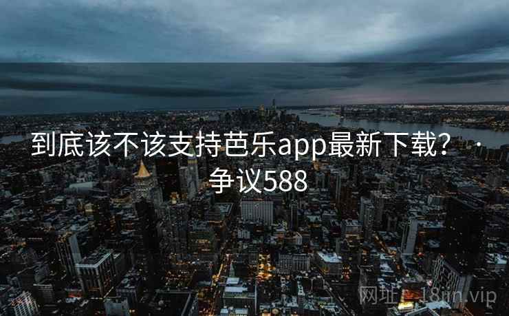 到底该不该支持芭乐app最新下载? · 争议588