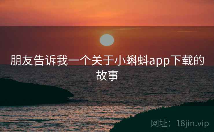 朋友告诉我一个关于小蝌蚪app下载的故事