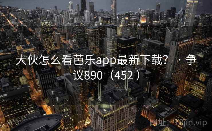 大伙怎么看芭乐app最新下载？ · 争议890（452 ）