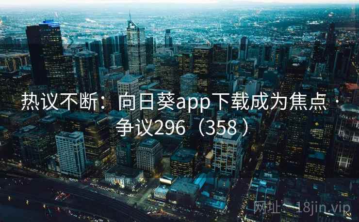 热议不断:向日葵app下载成为焦点 · 争议296(358 )