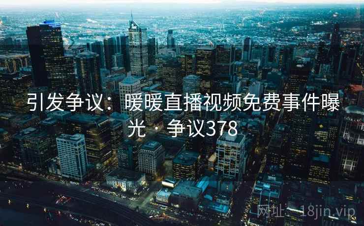 引发争议：暖暖直播视频免费事件曝光 · 争议378