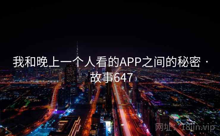 我和晚上一个人看的APP之间的秘密 · 故事647
