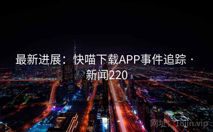 最新进展：快喵下载APP事件追踪 · 新闻220
