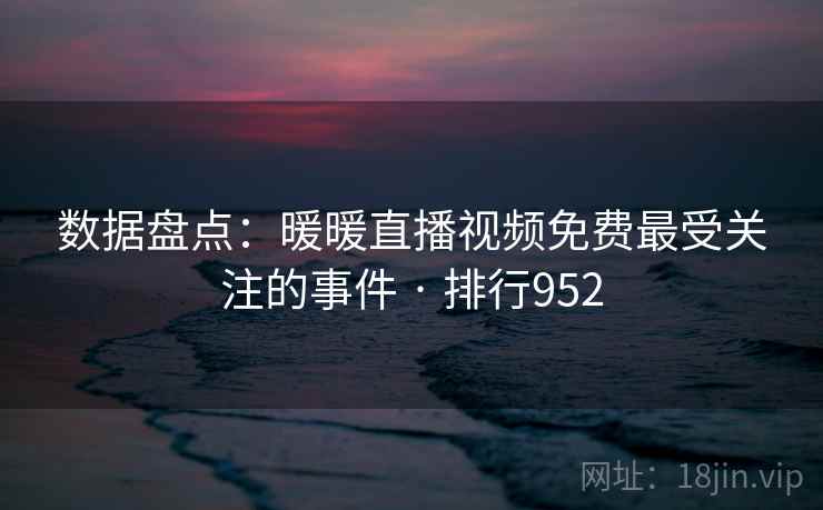 数据盘点：暖暖直播视频免费最受关注的事件 · 排行952