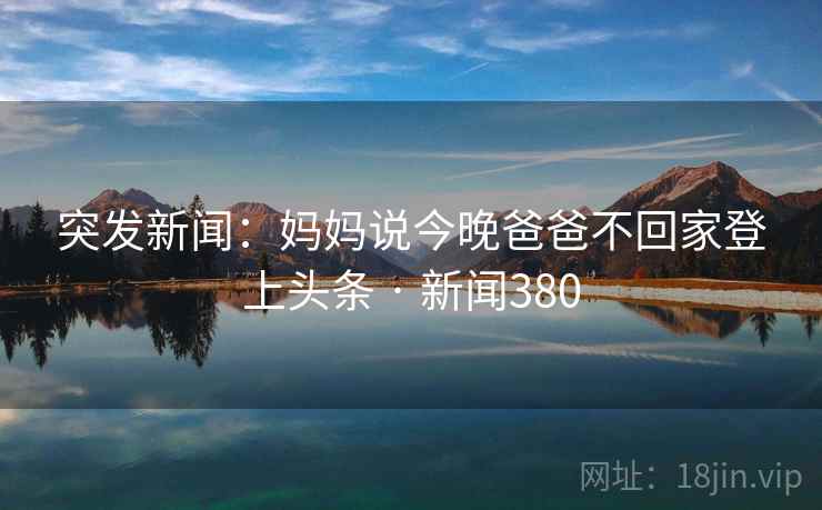 突发新闻：妈妈说今晚爸爸不回家登上头条 · 新闻380  第1张