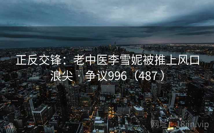 正反交锋：老中医李雪妮被推上风口浪尖 · 争议996（487 ）