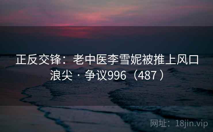 正反交锋：老中医李雪妮被推上风口浪尖 · 争议996（487 ）