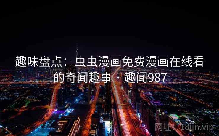 趣味盘点：虫虫漫画免费漫画在线看的奇闻趣事 · 趣闻987  第1张