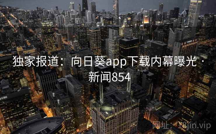 独家报道:向日葵app下载内幕曝光 · 新闻854