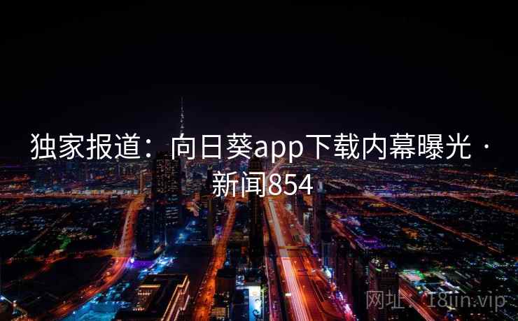 独家报道:向日葵app下载内幕曝光 · 新闻854
