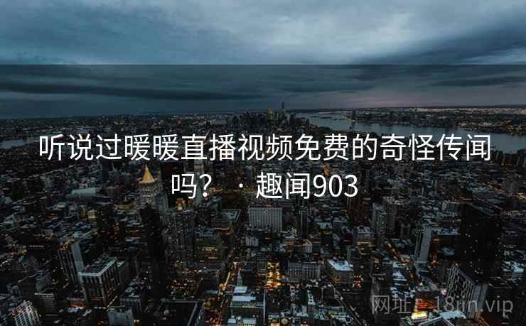 听说过暖暖直播视频免费的奇怪传闻吗？ · 趣闻903