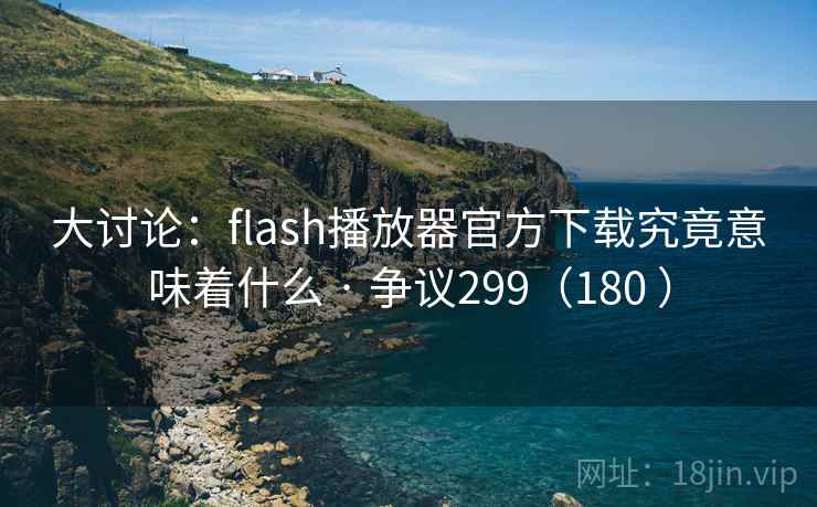 大讨论：flash播放器官方下载究竟意味着什么 · 争议299（180 ）