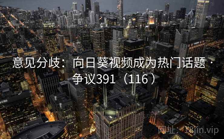意见分歧:向日葵视频成为热门话题 · 争议391(116 )