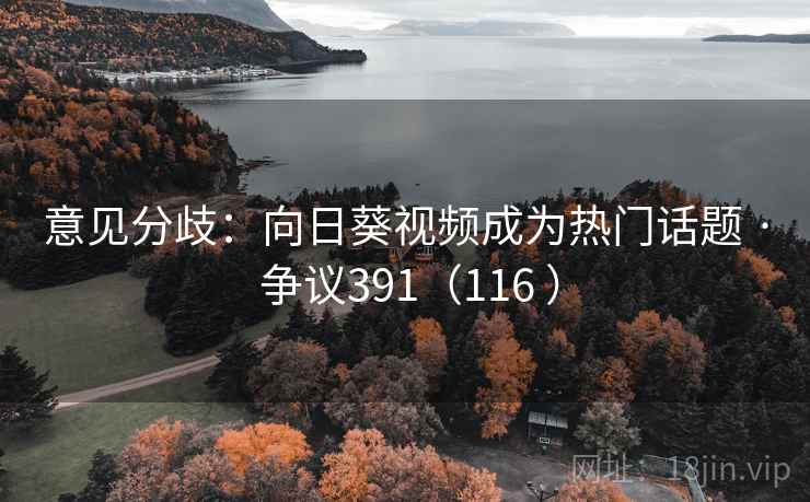 意见分歧:向日葵视频成为热门话题 · 争议391(116 )