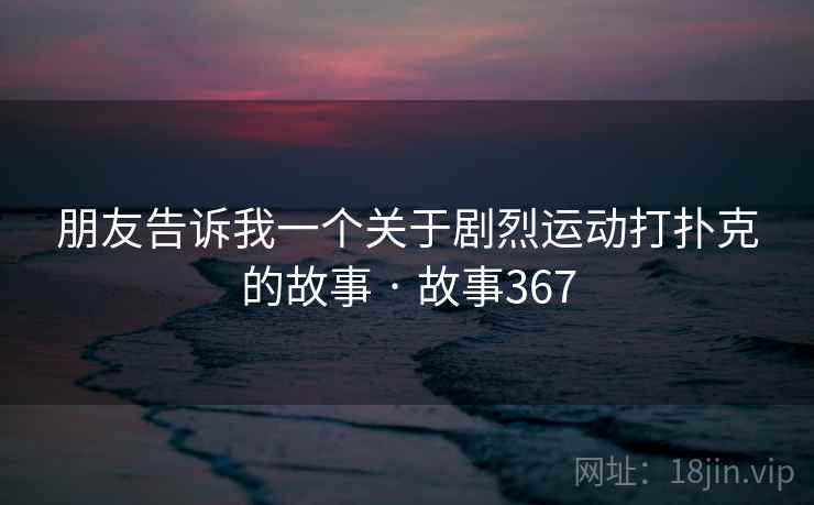 朋友告诉我一个关于剧烈运动打扑克的故事 · 故事367