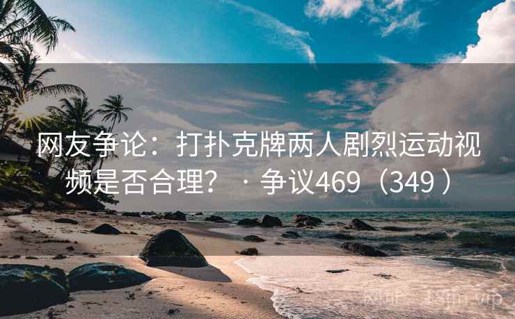 网友争论：打扑克牌两人剧烈运动视频是否合理？ · 争议469（349 ）