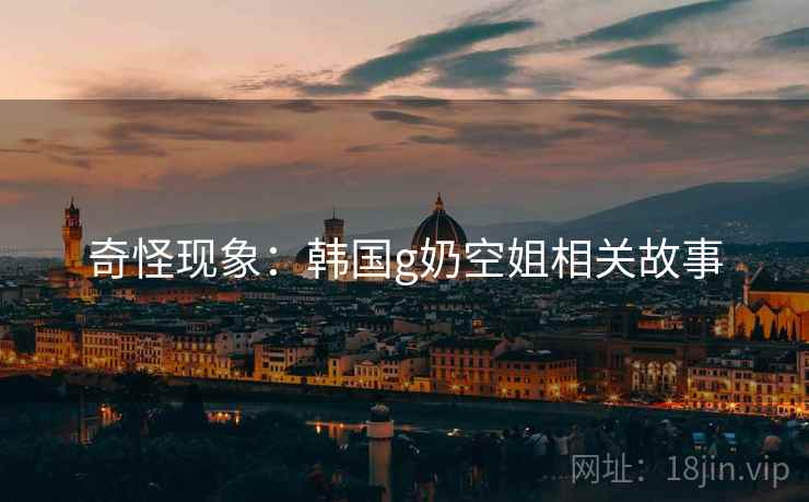 奇怪现象:韩国g奶空姐相关故事