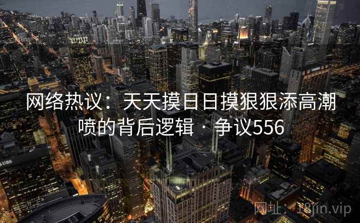 网络热议：天天摸日日摸狠狠添高潮喷的背后逻辑 · 争议556