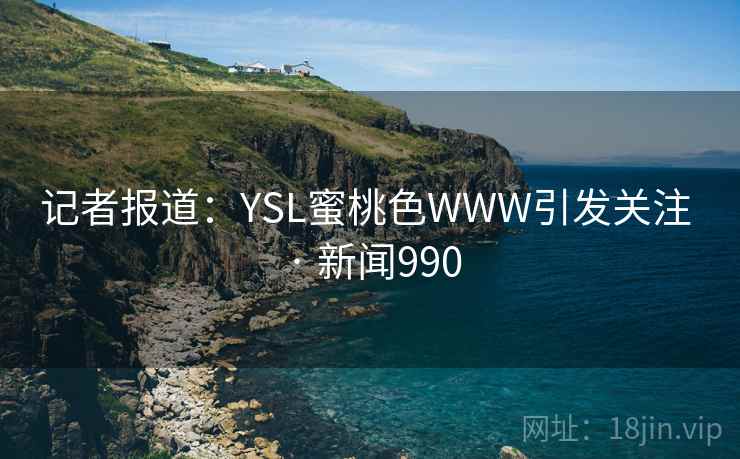 记者报道:YSL蜜桃色WWW引发关注 · 新闻990