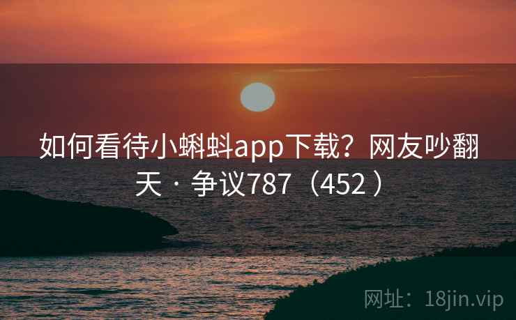 如何看待小蝌蚪app下载？网友吵翻天 · 争议787（452 ）
