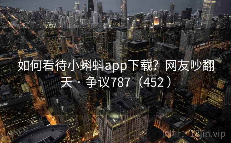如何看待小蝌蚪app下载？网友吵翻天 · 争议787（452 ）