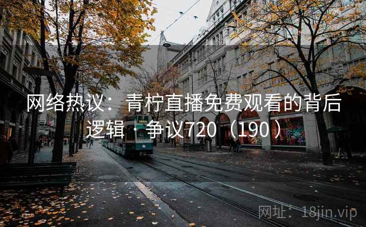 网络热议:青柠直播免费观看的背后逻辑 · 争议720(190 )