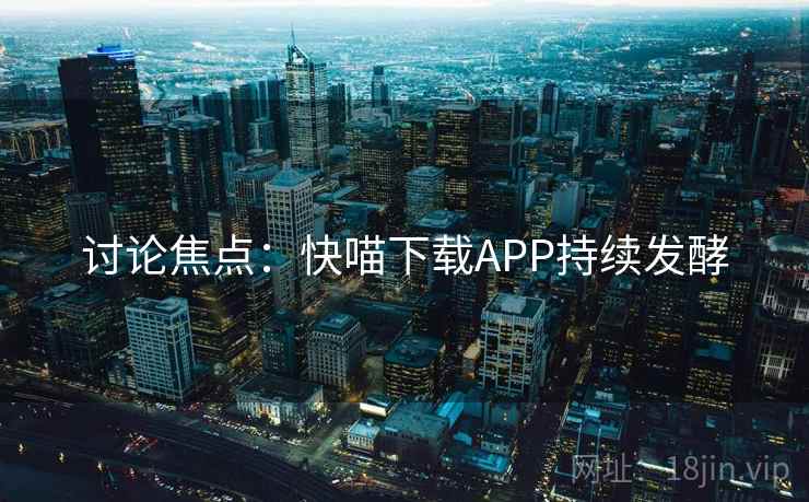 讨论焦点：快喵下载APP持续发酵