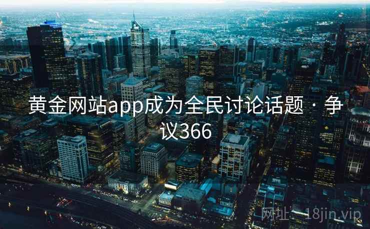 黄金网站app成为全民讨论话题 · 争议366