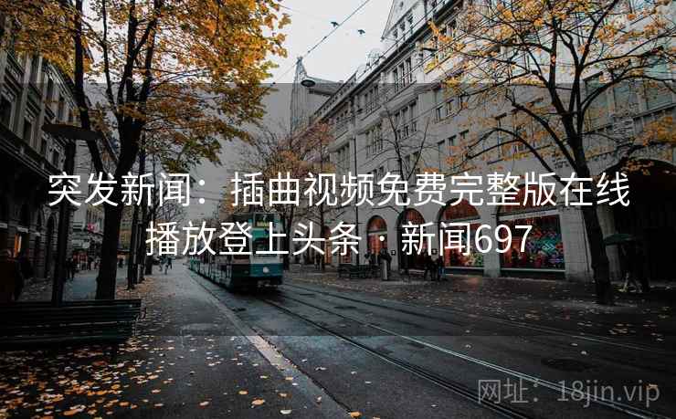 突发新闻:插曲视频免费完整版在线播放登上头条 · 新闻697 第2张 突发新闻:插曲视频免费完整版在线播放登上头条 · 新闻697 第2张