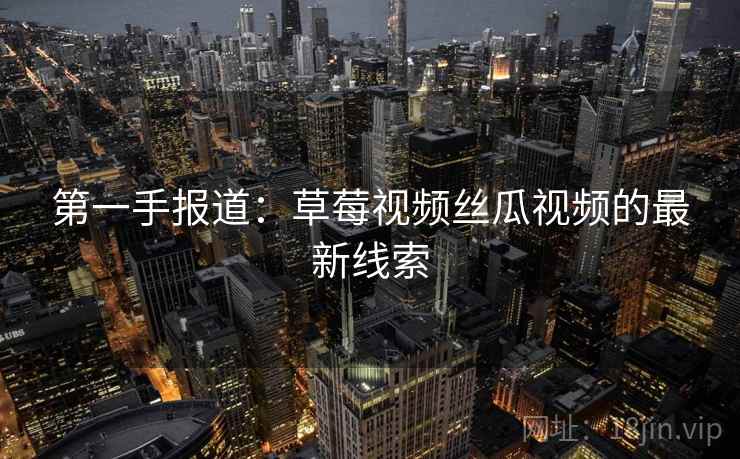 第一手报道:草莓视频丝瓜视频的最新线索