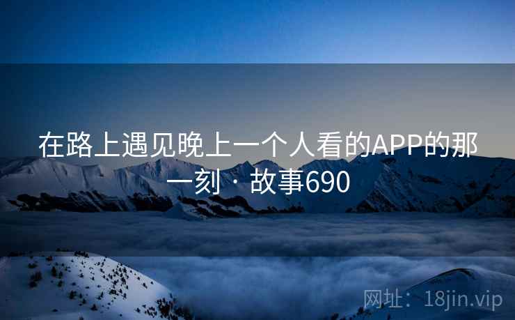在路上遇见晚上一个人看的APP的那一刻 · 故事690