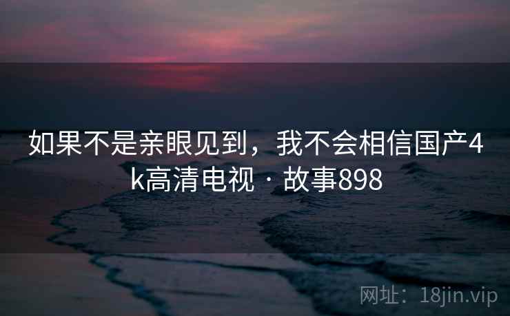 如果不是亲眼见到,我不会相信国产4k高清电视 · 故事898