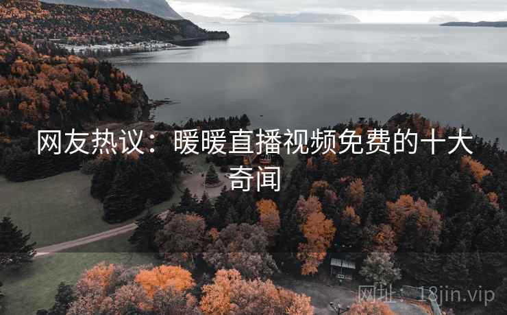 网友热议:暖暖直播视频免费的十大奇闻
