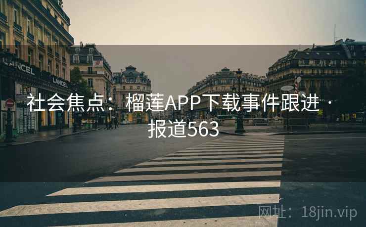 社会焦点:榴莲APP下载事件跟进 · 报道563
