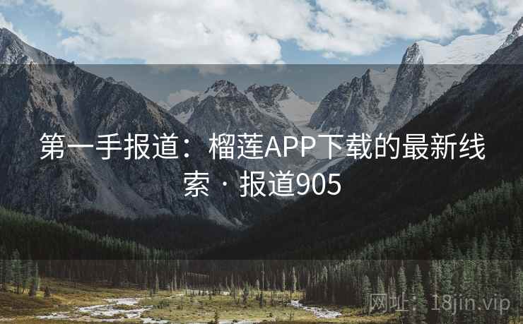 第一手报道:榴莲APP下载的最新线索 · 报道905