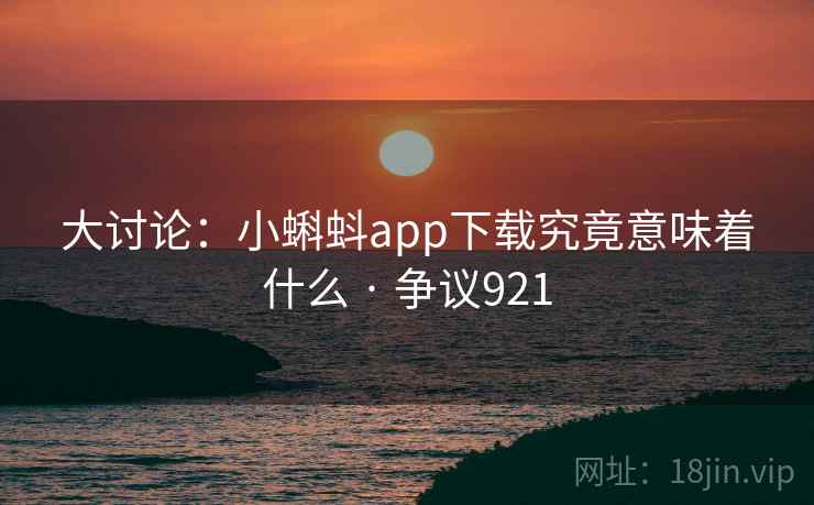 大讨论:小蝌蚪app下载究竟意味着什么 · 争议921