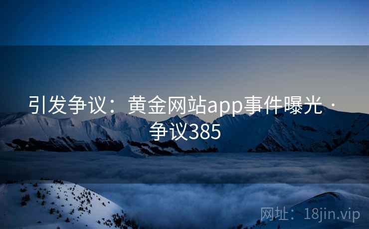 引发争议：黄金网站app事件曝光 · 争议385